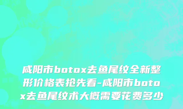 咸阳市botox去鱼尾纹全新整形价格表抢先看-咸阳市botox去鱼尾纹术大概需要花费多少