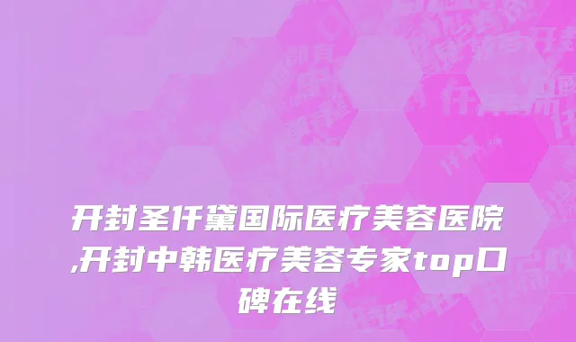 开封圣仟黛国际医疗美容医院,开封中韩医疗美容专家top口碑在线