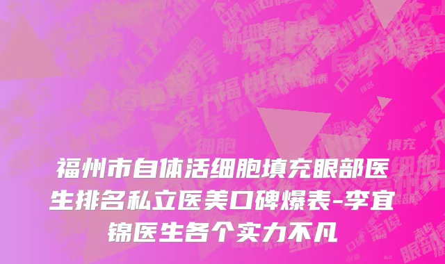 福州市自体活细胞填充眼部医生排名私立医美口碑爆表-李宜锦医生各个实力不凡