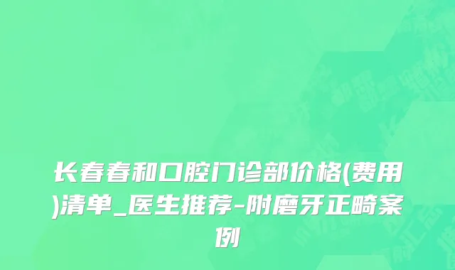 长春春和口腔门诊部价格(费用)清单_医生推荐-附磨牙正畸案例