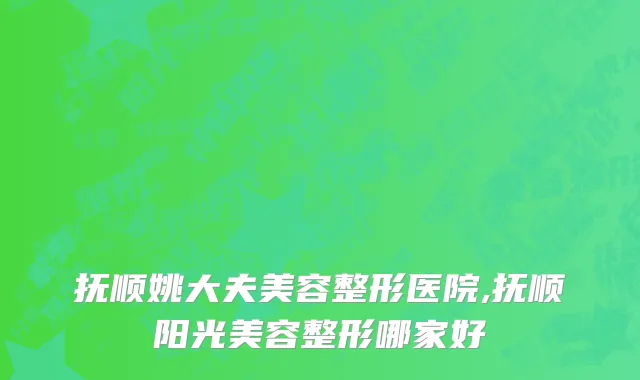 抚顺姚大夫美容整形医院,抚顺阳光美容整形哪家好