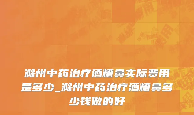 滁州中药治疗酒糟鼻实际费用是多少_滁州中药治疗酒糟鼻多少钱做的好