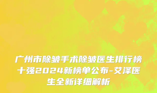 广州市除皱手术除皱医生排行榜十强2024新榜单公布-艾泽医生全新详细解析