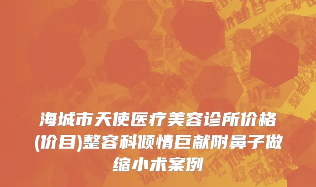 海城市天使医疗美容诊所价格(价目)整容科倾情巨献附鼻子做缩小术案例