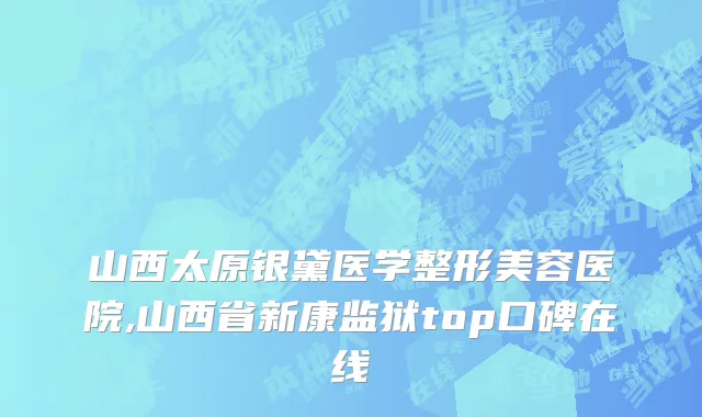 山西太原银黛医学整形美容医院,山西省新康监狱top口碑在线