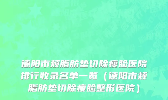 德阳市颊脂肪垫切除瘦脸医院排行收录名单一览（德阳市颊脂肪垫切除瘦脸整形医院）