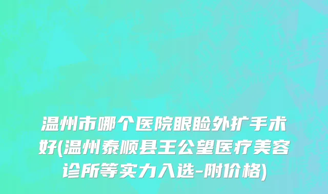温州市哪个医院眼睑外扩手术好(温州泰顺县王公望医疗美容诊所等实力入选-附价格)