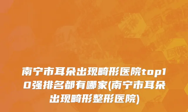南宁市耳朵出现畸形医院top10强排名都有哪家(南宁市耳朵出现畸形整形医院)