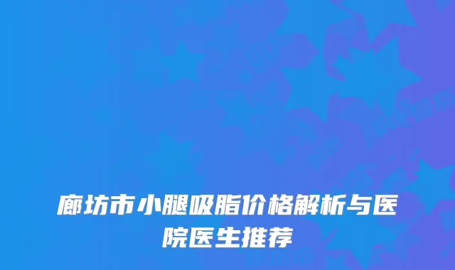 廊坊市小腿吸脂价格解析与医院医生推荐