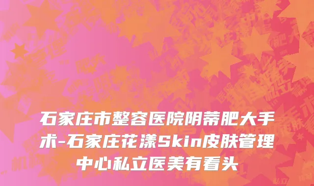 石家庄市整容医院阴蒂肥大手术-石家庄花漾Skin皮肤管理中心私立医美有看头