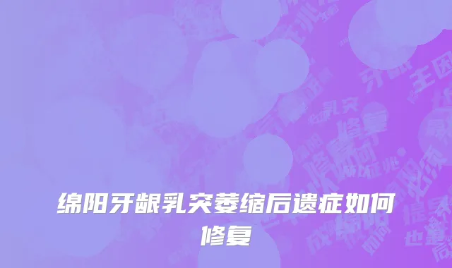 绵阳牙龈乳突萎缩后遗症如何修复