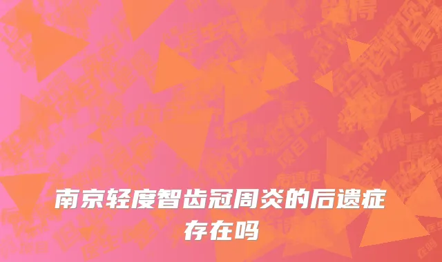 南京轻度智齿冠周炎的后遗症存在吗