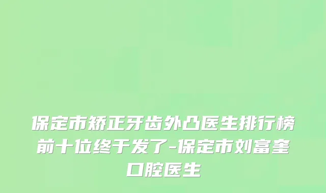 保定市矫正牙齿外凸医生排行榜前十位终于发了-保定市刘富奎口腔医生