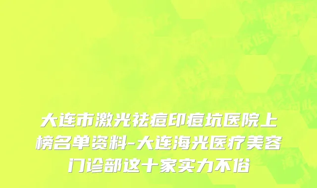 大连市激光祛痘印痘坑医院上榜名单资料-大连海光医疗美容门诊部这十家实力不俗