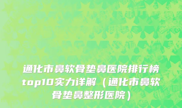 通化市鼻软骨垫鼻医院排行榜top10实力详解（通化市鼻软骨垫鼻整形医院）