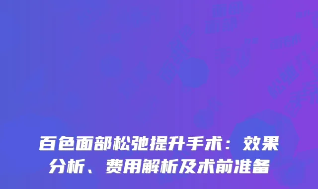 百色面部松弛提升手术：效果分析、费用解析及术前准备