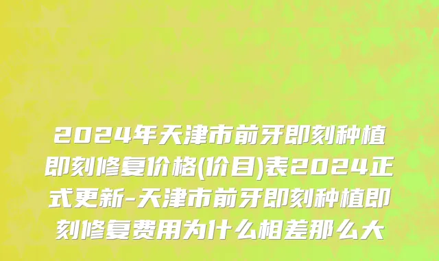 2024年天津市前牙即刻种植即刻修复价格(价目)表2024正式更新-天津市前牙即刻种植即刻修复费用为什么相差那么大