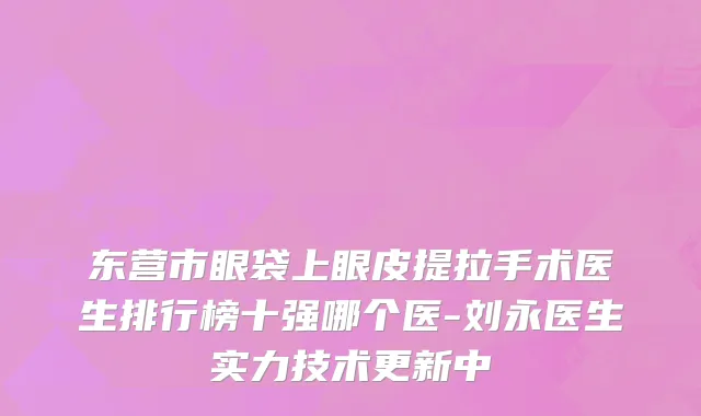 东营市眼袋上眼皮提拉手术医生排行榜十强哪个医-刘永医生实力技术更新中