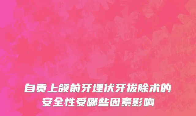 自贡上颌前牙埋伏牙拔除术的安全性受哪些因素影响