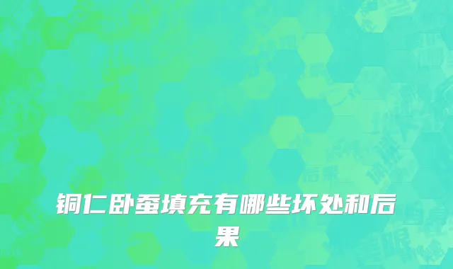 铜仁卧蚕填充有哪些坏处和后果