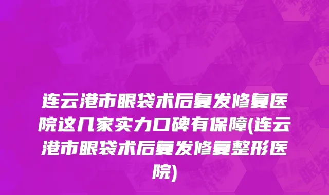 连云港市眼袋术后复发修复医院这几家实力口碑有保障(连云港市眼袋术后复发修复整形医院)