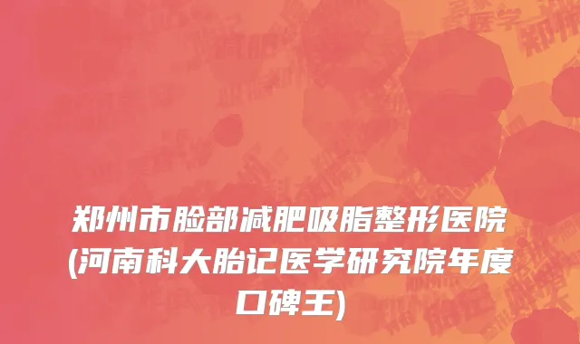 郑州市脸部减肥吸脂整形医院(河南科大胎记医学研究院年度口碑王)