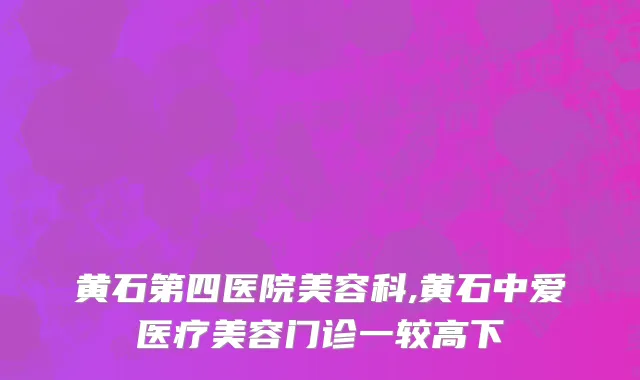 黄石第四医院美容科,黄石中爱医疗美容门诊一较高下