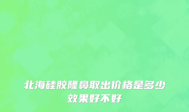 北海硅胶隆鼻取出价格是多少效果好不好