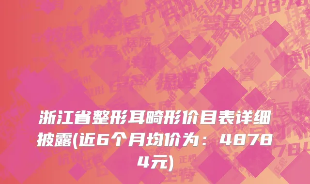 浙江省整形耳畸形价目表详细披露(近6个月均价为：48784元)