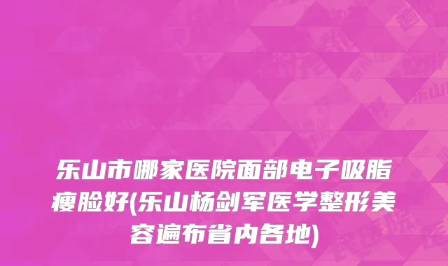 乐山市哪家医院面部电子吸脂瘦脸好(乐山杨剑军医学整形美容遍布省内各地)