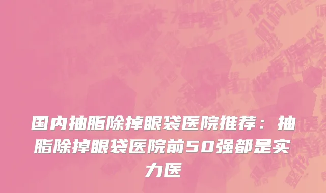 国内抽脂除掉眼袋医院推荐：抽脂除掉眼袋医院前50强都是实力医