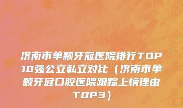 济南市单颗牙冠医院排行TOP10强公立私立对比（济南市单颗牙冠口腔医院跟踪上榜理由TOP3）