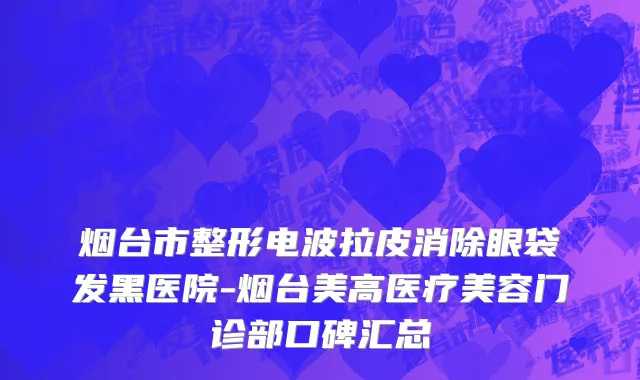 烟台市整形电波拉皮消除眼袋发黑医院-烟台美高医疗美容门诊部口碑汇总