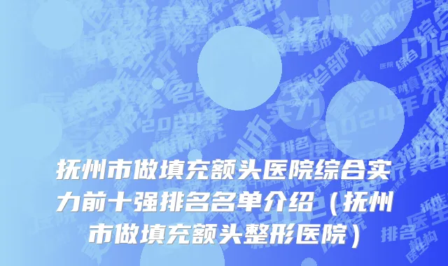 抚州市做填充额头医院综合实力前十强排名名单介绍（抚州市做填充额头整形医院）