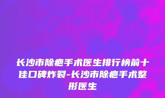 长沙市除疤手术医生排行榜前十佳口碑炸裂-长沙市除疤手术整形医生