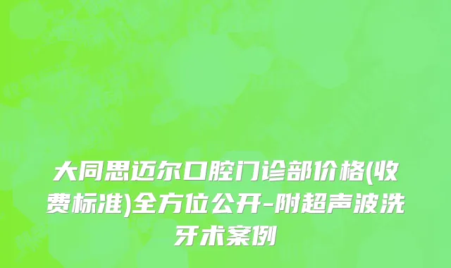 大同思迈尔口腔门诊部价格(收费标准)全方位公开-附超声波洗牙术案例