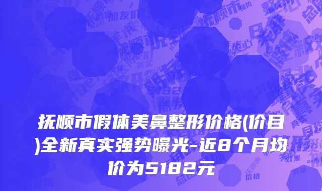 抚顺市假体美鼻整形价格(价目)全新真实强势曝光-近8个月均价为5182元
