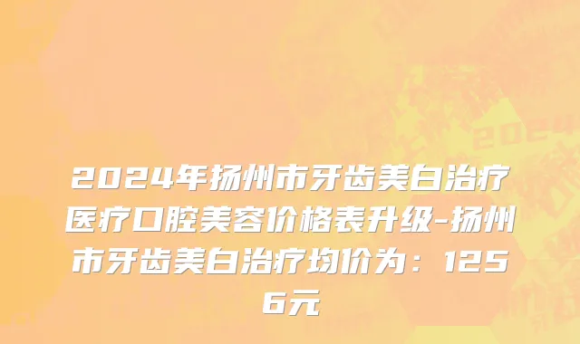 2024年扬州市牙齿美白治疗医疗口腔美容价格表升级-扬州市牙齿美白治疗均价为：1256元
