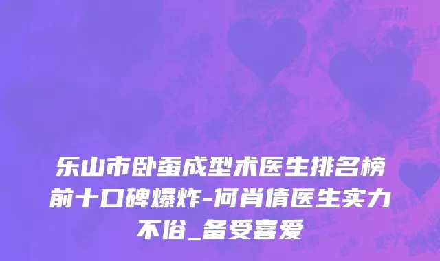 乐山市卧蚕成型术医生排名榜前十口碑爆炸-何肖倩医生实力不俗_备受喜爱