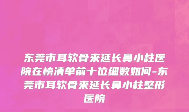 东莞市耳软骨来延长鼻小柱医院在榜清单前十位细数如何-东莞市耳软骨来延长鼻小柱整形医院