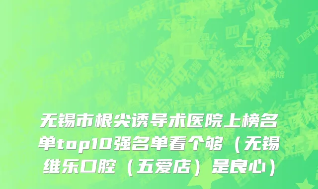 无锡市根尖诱导术医院上榜名单top10强名单看个够（无锡维乐口腔（五爱店）是良心）