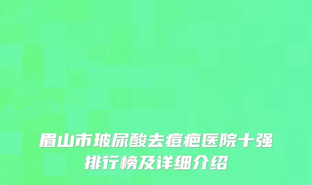 眉山市玻尿酸去痘疤医院十强排行榜及详细介绍