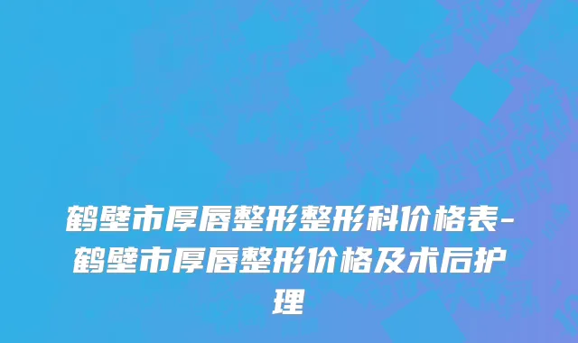 鹤壁市厚唇整形整形科价格表-鹤壁市厚唇整形价格及术后护理