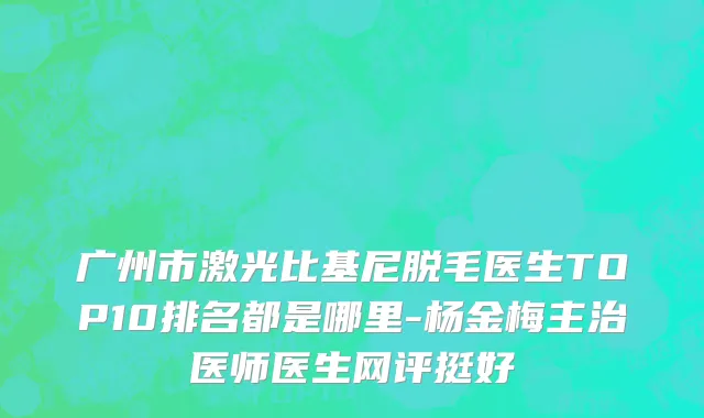 广州市激光比基尼脱毛医生TOP10排名都是哪里-杨金梅主治医师医生网评挺好