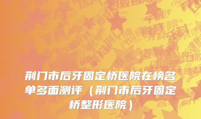 荆门市后牙固定桥医院在榜名单多面测评（荆门市后牙固定桥整形医院）