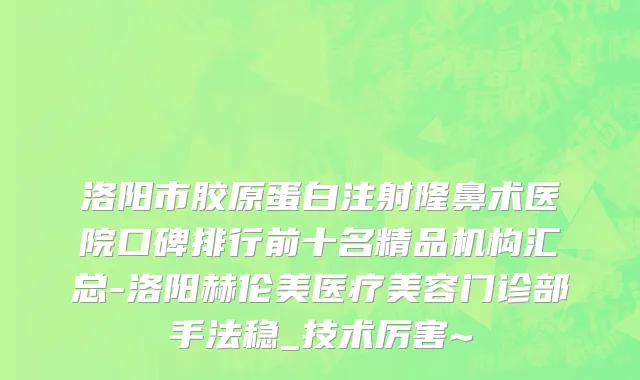 洛阳市胶原蛋白注射隆鼻术医院口碑排行前十名精品机构汇总-洛阳赫伦美医疗美容门诊部手法稳_技术厉害~