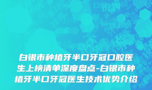 白银市种植牙半口牙冠口腔医生上榜清单深度盘点-白银市种植牙半口牙冠医生技术优势介绍
