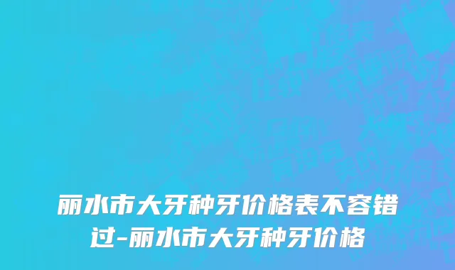 丽水市大牙种牙价格表不容错过-丽水市大牙种牙价格