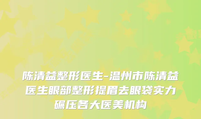 陈清益整形医生-温州市陈清益医生眼部整形提眉去眼袋实力碾压各大医美机构