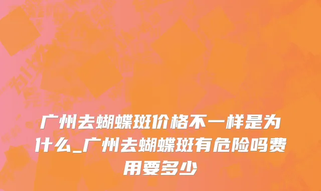 广州去蝴蝶斑价格不一样是为什么_广州去蝴蝶斑有危险吗费用要多少